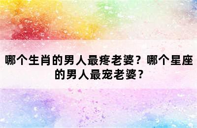 哪个生肖的男人最疼老婆？哪个星座的男人最宠老婆？