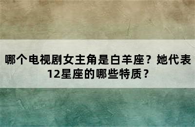 哪个电视剧女主角是白羊座？她代表12星座的哪些特质？