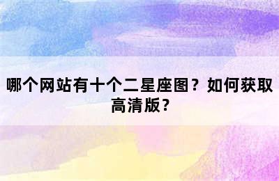 哪个网站有十个二星座图？如何获取高清版？