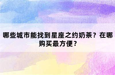 哪些城市能找到星座之约奶茶？在哪购买最方便？