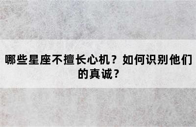 哪些星座不擅长心机？如何识别他们的真诚？