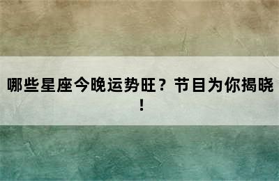 哪些星座今晚运势旺？节目为你揭晓！