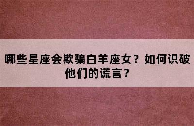 哪些星座会欺骗白羊座女？如何识破他们的谎言？