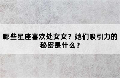 哪些星座喜欢处女女？她们吸引力的秘密是什么？