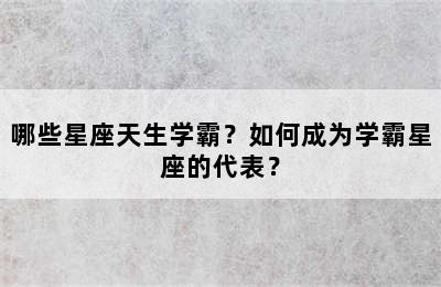 哪些星座天生学霸？如何成为学霸星座的代表？