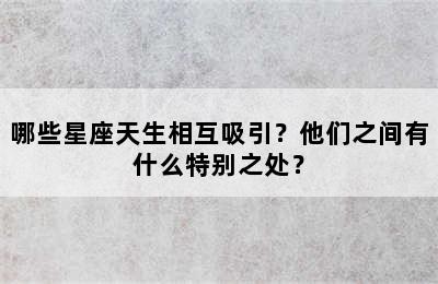哪些星座天生相互吸引？他们之间有什么特别之处？