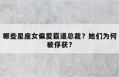 哪些星座女偏爱霸道总裁？她们为何被俘获？