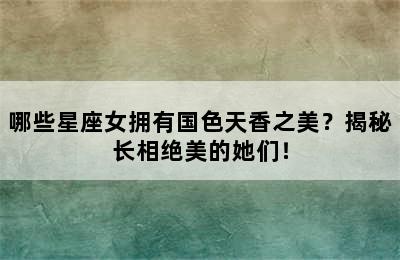 哪些星座女拥有国色天香之美？揭秘长相绝美的她们！