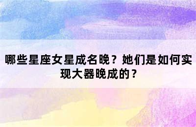 哪些星座女星成名晚？她们是如何实现大器晚成的？