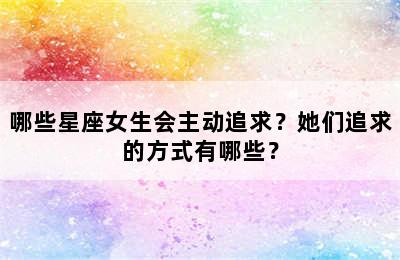 哪些星座女生会主动追求？她们追求的方式有哪些？