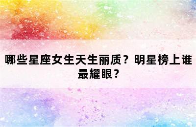 哪些星座女生天生丽质？明星榜上谁最耀眼？