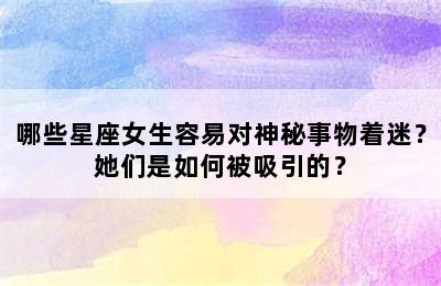 哪些星座女生容易对神秘事物着迷？她们是如何被吸引的？