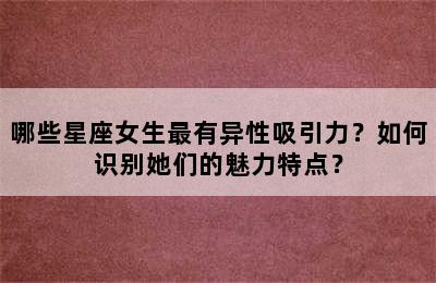 哪些星座女生最有异性吸引力？如何识别她们的魅力特点？