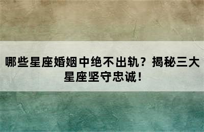 哪些星座婚姻中绝不出轨？揭秘三大星座坚守忠诚！