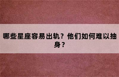 哪些星座容易出轨？他们如何难以抽身？