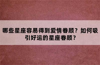 哪些星座容易得到爱情眷顾？如何吸引好运的星座眷顾？