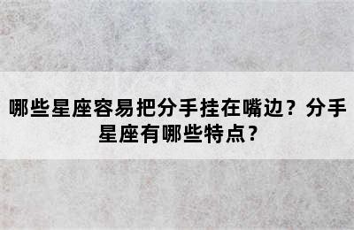 哪些星座容易把分手挂在嘴边？分手星座有哪些特点？