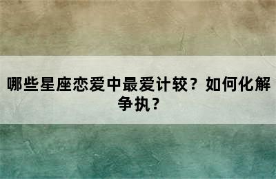 哪些星座恋爱中最爱计较？如何化解争执？