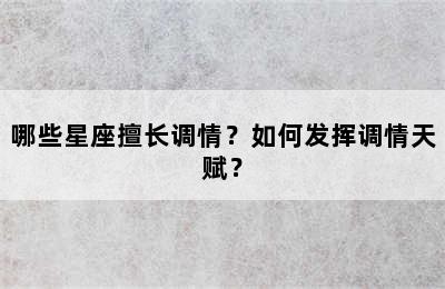 哪些星座擅长调情？如何发挥调情天赋？
