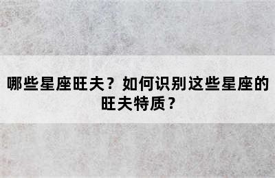 哪些星座旺夫？如何识别这些星座的旺夫特质？