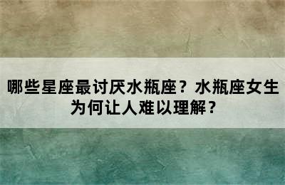 哪些星座最讨厌水瓶座？水瓶座女生为何让人难以理解？