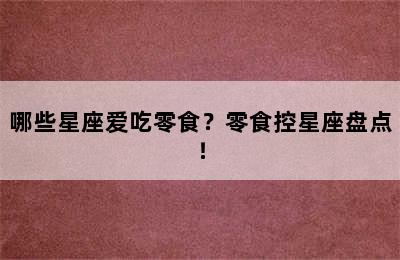哪些星座爱吃零食？零食控星座盘点！