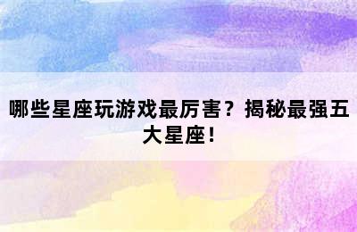 哪些星座玩游戏最厉害？揭秘最强五大星座！