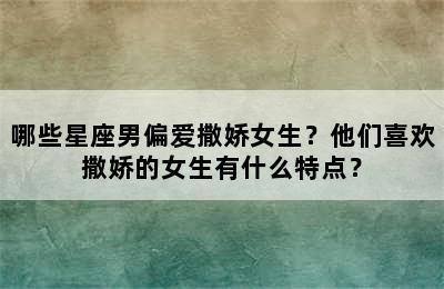 哪些星座男偏爱撒娇女生？他们喜欢撒娇的女生有什么特点？