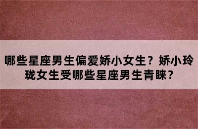 哪些星座男生偏爱娇小女生？娇小玲珑女生受哪些星座男生青睐？