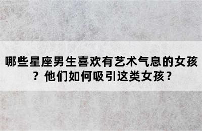 哪些星座男生喜欢有艺术气息的女孩？他们如何吸引这类女孩？
