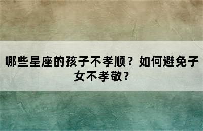 哪些星座的孩子不孝顺？如何避免子女不孝敬？