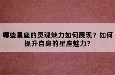 哪些星座的灵魂魅力如何展现？如何提升自身的星座魅力？