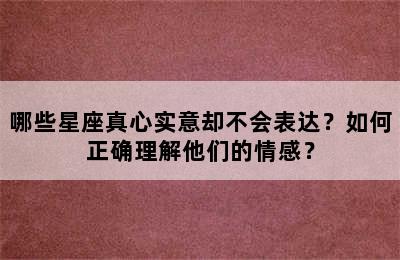 哪些星座真心实意却不会表达？如何正确理解他们的情感？