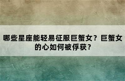 哪些星座能轻易征服巨蟹女？巨蟹女的心如何被俘获？