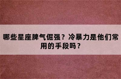 哪些星座脾气倔强？冷暴力是他们常用的手段吗？