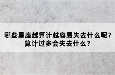 哪些星座越算计越容易失去什么呢？算计过多会失去什么？