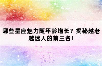 哪些星座魅力随年龄增长？揭秘越老越迷人的前三名！