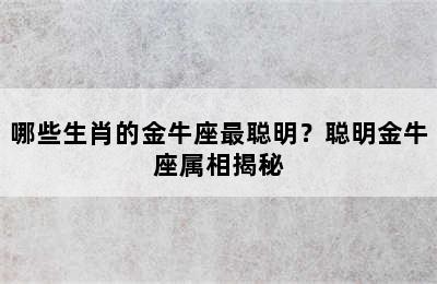 哪些生肖的金牛座最聪明？聪明金牛座属相揭秘