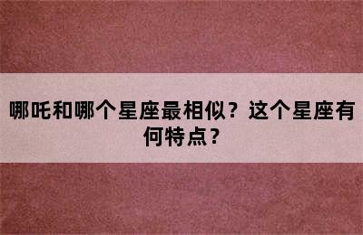 哪吒和哪个星座最相似？这个星座有何特点？