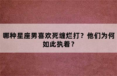 哪种星座男喜欢死缠烂打？他们为何如此执着？