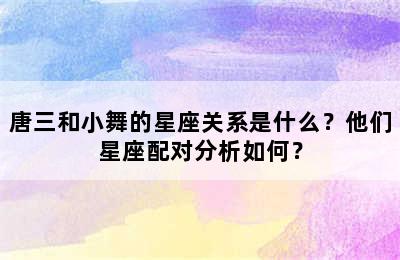唐三和小舞的星座关系是什么？他们星座配对分析如何？