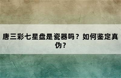 唐三彩七星盘是瓷器吗？如何鉴定真伪？