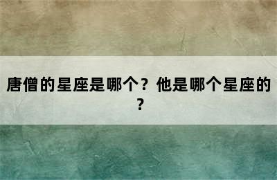 唐僧的星座是哪个？他是哪个星座的？