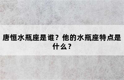 唐恒水瓶座是谁？他的水瓶座特点是什么？
