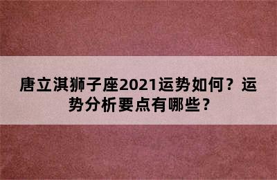 唐立淇狮子座2021运势如何？运势分析要点有哪些？