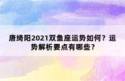唐绮阳2021双鱼座运势如何？运势解析要点有哪些？