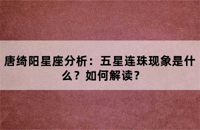 唐绮阳星座分析：五星连珠现象是什么？如何解读？
