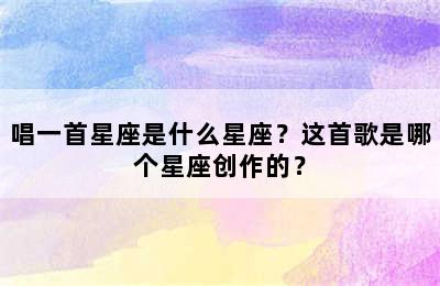 唱一首星座是什么星座？这首歌是哪个星座创作的？