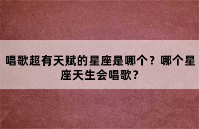 唱歌超有天赋的星座是哪个？哪个星座天生会唱歌？