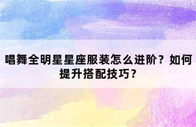 唱舞全明星星座服装怎么进阶？如何提升搭配技巧？
